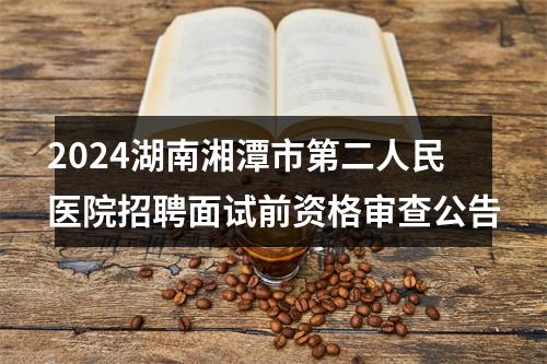 2024湖南湘潭市第二人民医院招聘面试前资格审查公告 图片