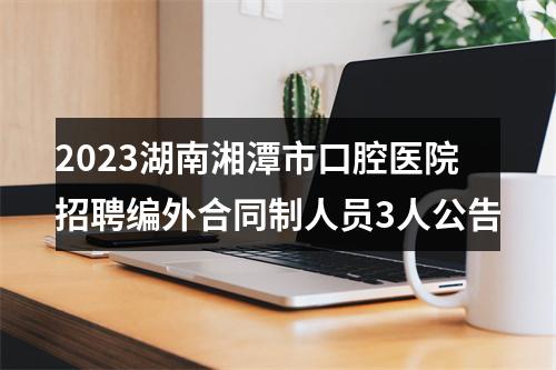 2023湖南湘潭市口腔医院招聘编外合同制人员3人公告 图片