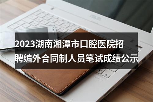 2023湖南湘潭市口腔医院招聘编外合同制人员笔试成绩公示 图片