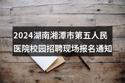 2024湖南湘潭市第五人民医院校园招聘现场报名通知 图片