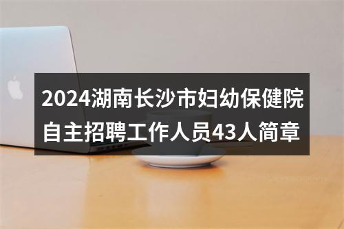 2024湖南长沙市妇幼保健院自主招聘工作人员43人简章 图片