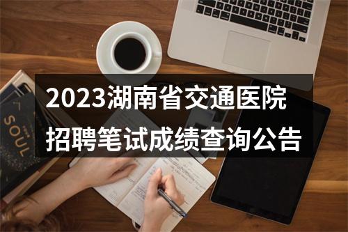 2023湖南省交通医院招聘笔试成绩查询公告 图片