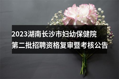 2023湖南长沙市妇幼保健院第二批招聘资格复审暨考核公告 图片