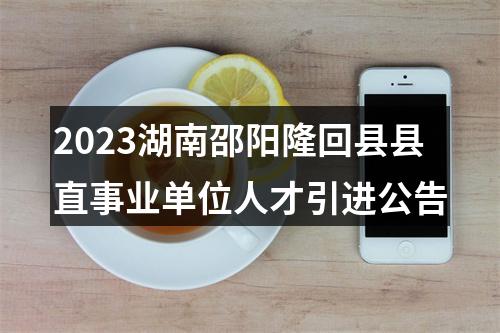 2023湖南邵阳隆回县县直事业单位人才引进公告 图片