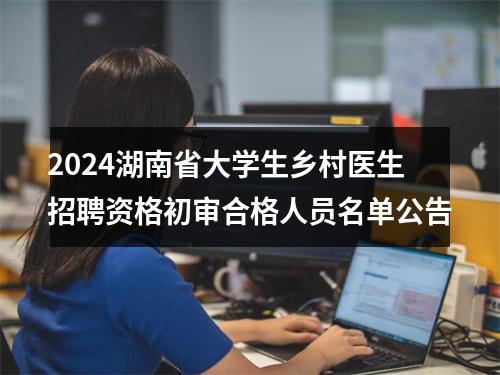 2024湖南省大学生乡村医生招聘资格初审合格人员名单公告 图片