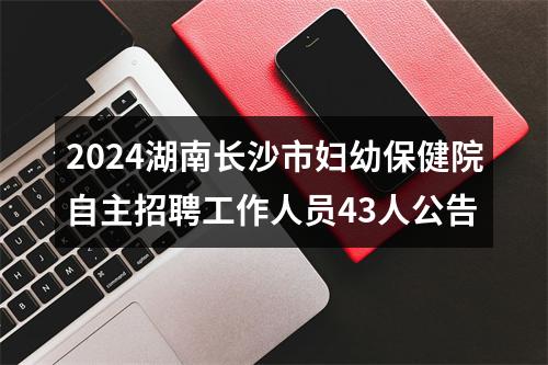 2024湖南长沙市妇幼保健院自主招聘工作人员43人公告 图片