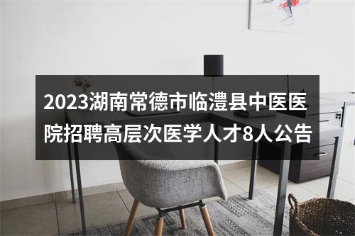 2023湖南常德市临澧县中医医院招聘高层次医学人才8人公告 图片