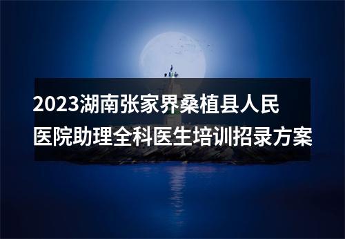 2023湖南张家界桑植县人民医院助理全科医生培训招录方案 图片