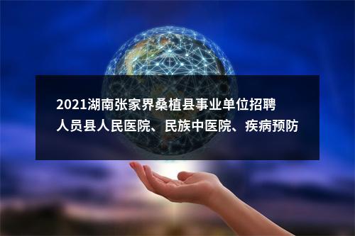 2021湖南张家界桑植县事业单位招聘人员县人民医院、民族中医院、疾病预防控制中心面试公告 图片