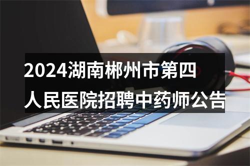 2024湖南郴州市第四人民医院招聘中药师公告 图片