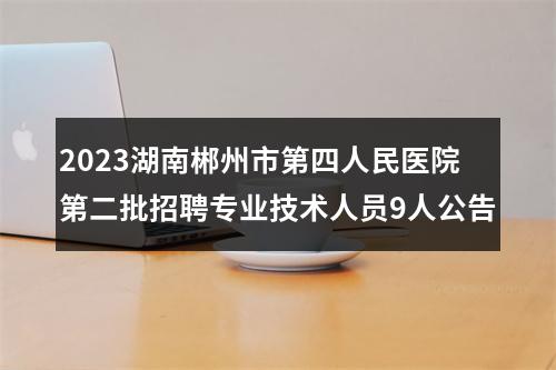 2023湖南郴州市第四人民医院第二批招聘专业技术人员9人公告 图片