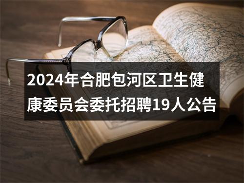 2024年合肥包河区卫生健康委员会委托招聘19人公告 图片