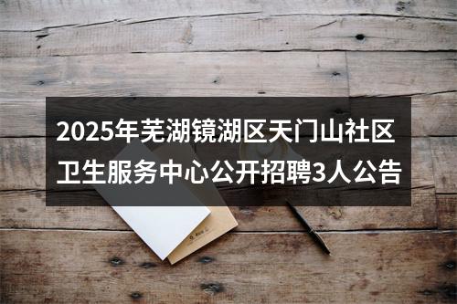 2025年芜湖镜湖区天门山社区卫生服务中心公开招聘3人公告 图片