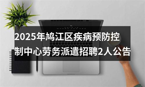 2025年鸠江区疾病预防控制中心劳务派遣招聘2人公告 图片