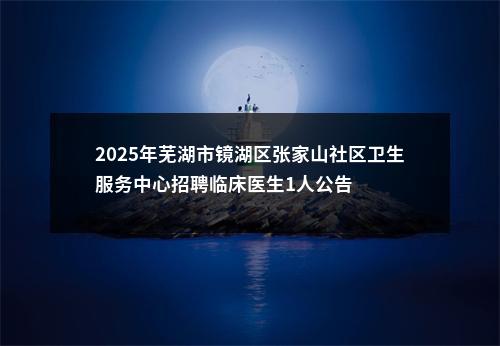 2025年芜湖市镜湖区张家山社区卫生服务中心招聘临床医生1人公告 图片