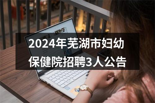 2024年芜湖市妇幼保健院招聘3人公告 图片