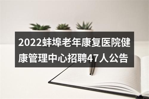 2022蚌埠老年康复医院健康管理中心招聘47人公告 图片