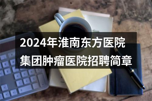 2024年淮南东方医院集团肿瘤医院招聘简章 图片