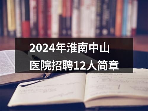 2024年淮南中山医院招聘12人简章 图片