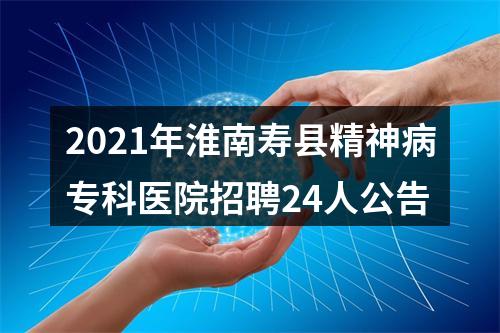 2021年淮南寿县精神病专科医院招聘24人公告 图片