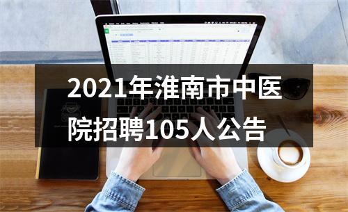 2021年淮南市中医院招聘105人公告 图片