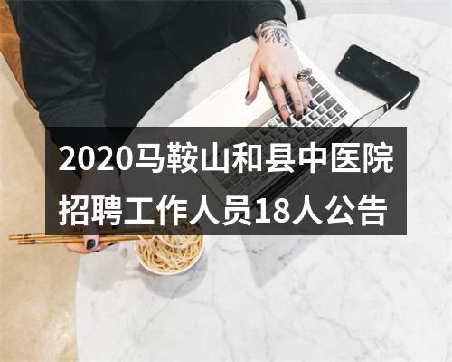 2020马鞍山和县中医院招聘工作人员18人公告 图片