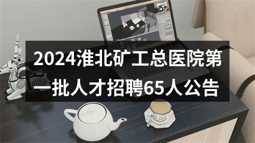 2024淮北矿工总医院第一批人才招聘65人公告 图片