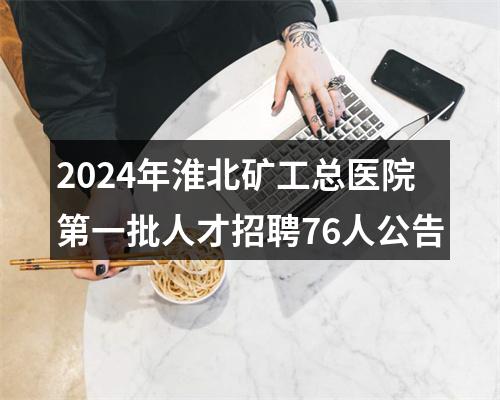2024年淮北矿工总医院第一批人才招聘76人公告 图片