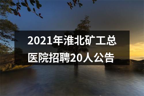 2021年淮北矿工总医院招聘20人公告 图片