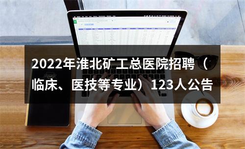 2022年淮北矿工总医院招聘（临床、医技等专业）123人公告 图片