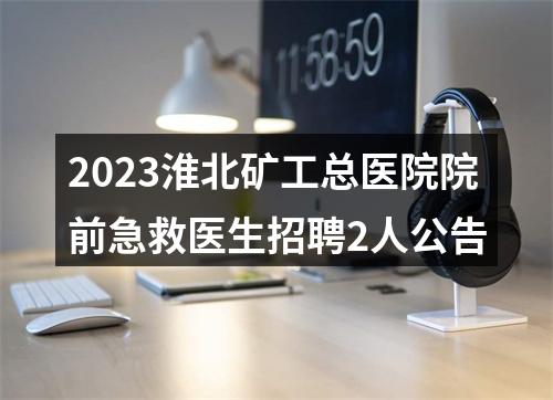 2023淮北矿工总医院院前急救医生招聘2人公告 图片