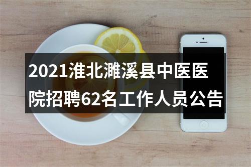 2021淮北濉溪县中医医院招聘62名工作人员公告 图片