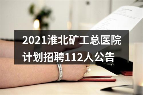 2021淮北矿工总医院计划招聘112人公告 图片