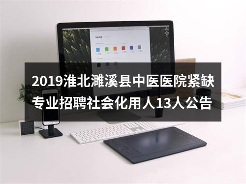 2019淮北濉溪县中医医院紧缺专业招聘社会化用人13人公告 图片