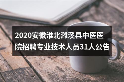2020安徽淮北濉溪县中医医院招聘专业技术人员31人公告 图片