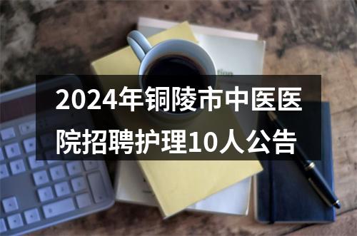 2024年铜陵市中医医院招聘护理10人公告 图片