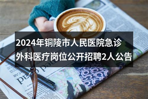2024年铜陵市人民医院急诊外科医疗岗位公开招聘2人公告 图片