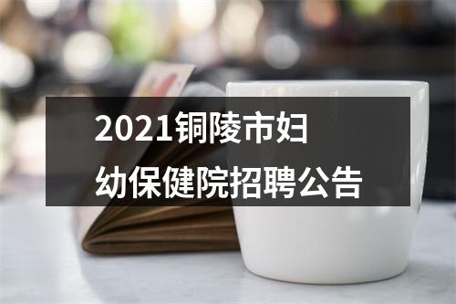 2021铜陵市妇幼保健院招聘公告 图片
