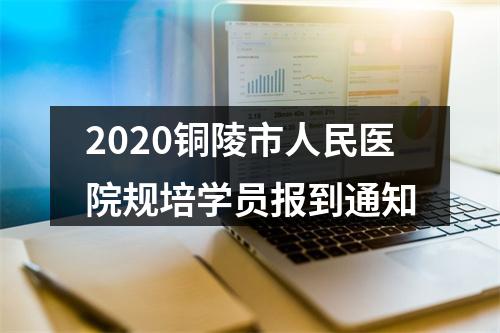 2020铜陵市人民医院规培学员报到通知 图片