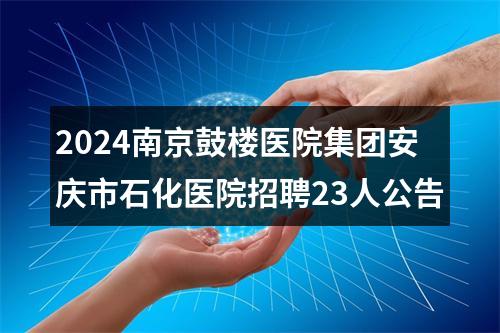 2024南京鼓楼医院集团安庆市石化医院招聘23人公告 图片