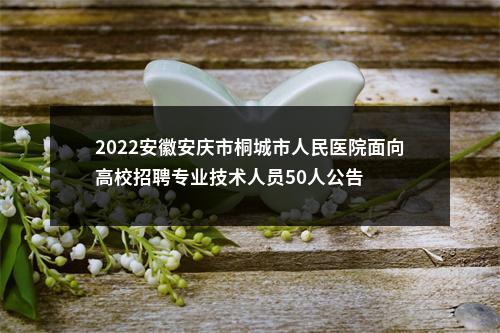 2022安徽安庆市桐城市人民医院面向高校招聘专业技术人员50人公告 图片