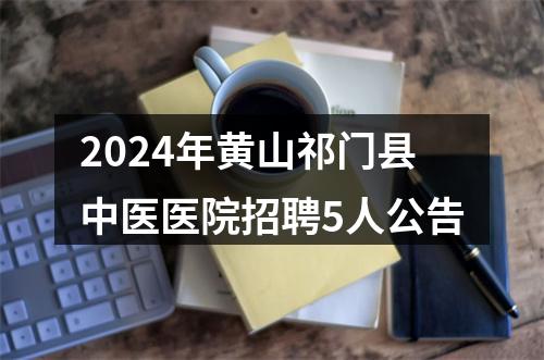 2024年黄山祁门县中医医院招聘5人公告 图片