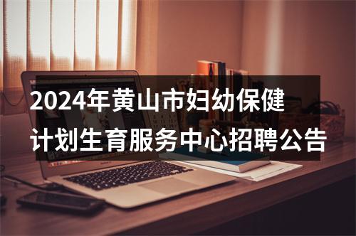 2024年黄山市妇幼保健计划生育服务中心招聘公告 图片