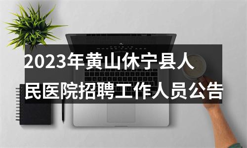 2023年黄山休宁县人民医院招聘工作人员公告 图片