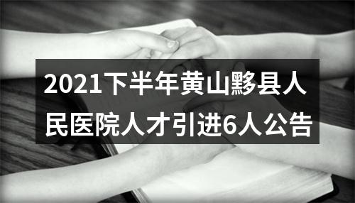 2021下半年黄山黟县人民医院人才引进6人公告 图片