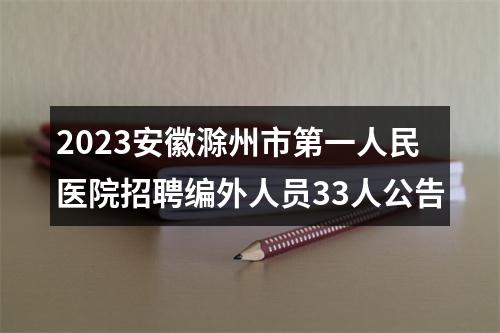 2023安徽滁州市第一人民医院招聘编外人员33人公告 图片