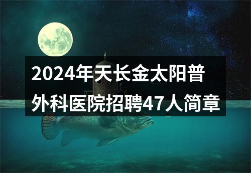 2024年天长金太阳普外科医院招聘47人简章 图片