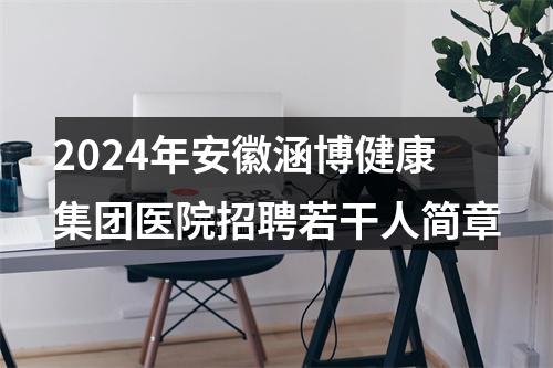 2024年安徽涵博健康集团医院招聘若干人简章 图片
