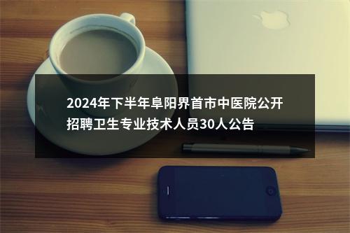 2024年下半年阜阳界首市中医院公开招聘卫生专业技术人员30人公告 图片
