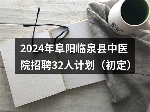 2024年阜阳临泉县中医院招聘32人计划（初定） 图片